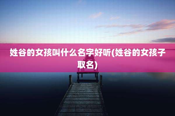 姓谷的女孩叫什么名字好听(姓谷的女孩子取名)