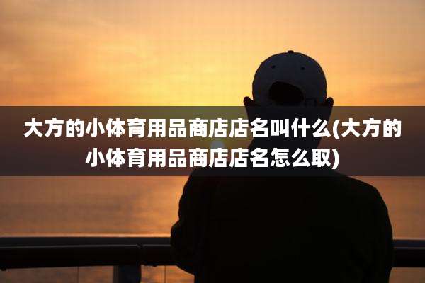 大方的小体育用品商店店名叫什么(大方的小体育用品商店店名怎么取)