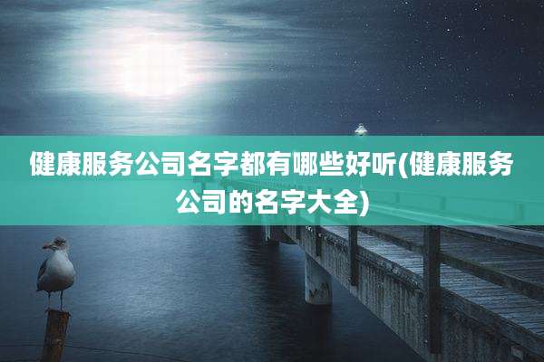 健康服务公司名字都有哪些好听(健康服务公司的名字大全)
