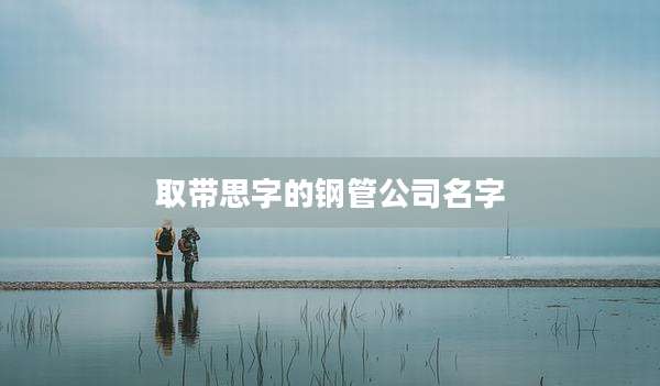 取带思字的钢管公司名字