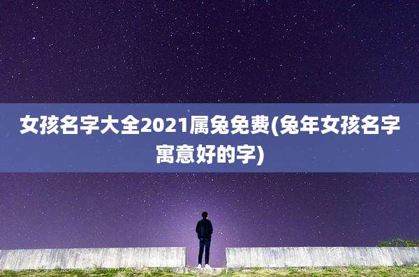 女孩名字大全2021属兔免费(兔年女孩名字寓意好的字)
