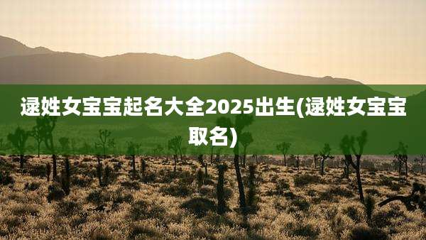 逯姓女宝宝起名大全2025出生(逯姓女宝宝取名)