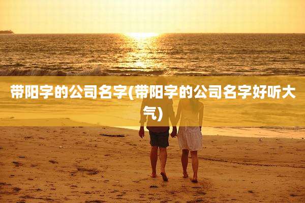 带阳字的公司名字(带阳字的公司名字好听大气)