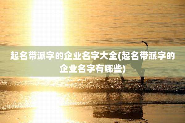 起名带派字的企业名字大全(起名带派字的企业名字有哪些)