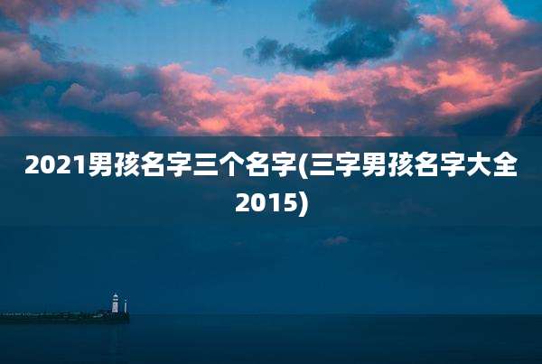 2021男孩名字三个名字(三字男孩名字大全2015)