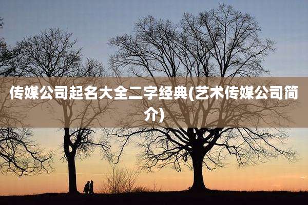 传媒公司起名大全二字经典(艺术传媒公司简介)
