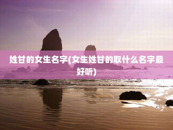 姓甘的女生名字(女生姓甘的取什么名字最好听)