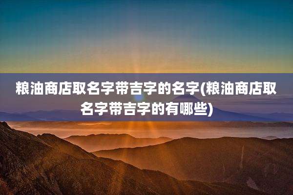 粮油商店取名字带吉字的名字(粮油商店取名字带吉字的有哪些)