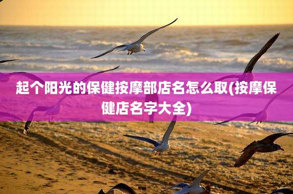 起个阳光的保健按摩部店名怎么取(按摩保健店名字大全)