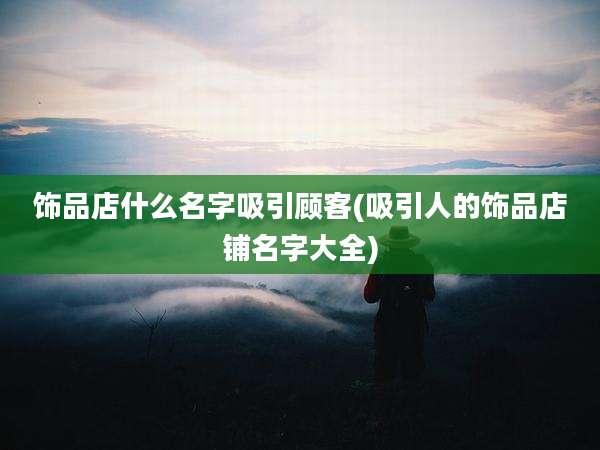 饰品店什么名字吸引顾客(吸引人的饰品店铺名字大全)