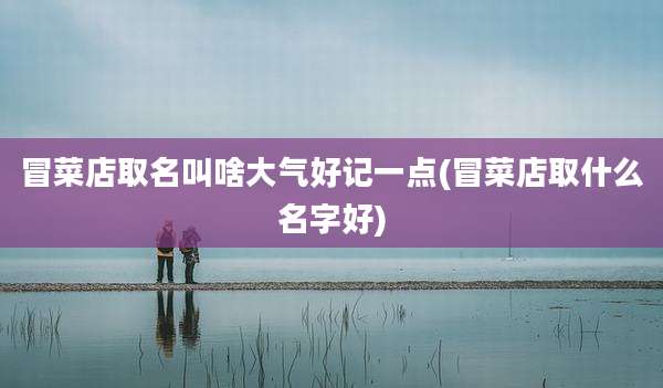 冒菜店取名叫啥大气好记一点(冒菜店取什么名字好)