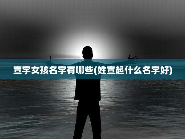 宣字女孩名字有哪些(姓宣起什么名字好)