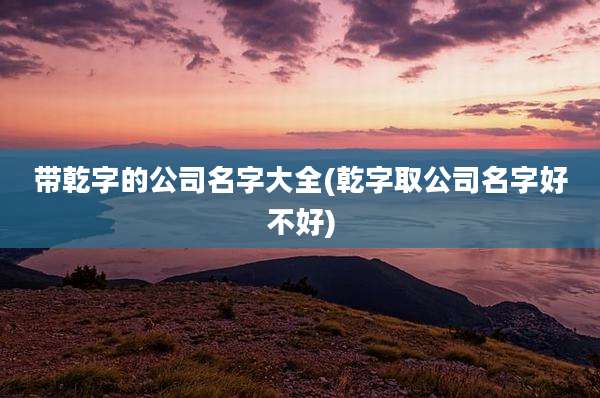 带乾字的公司名字大全(乾字取公司名字好不好)