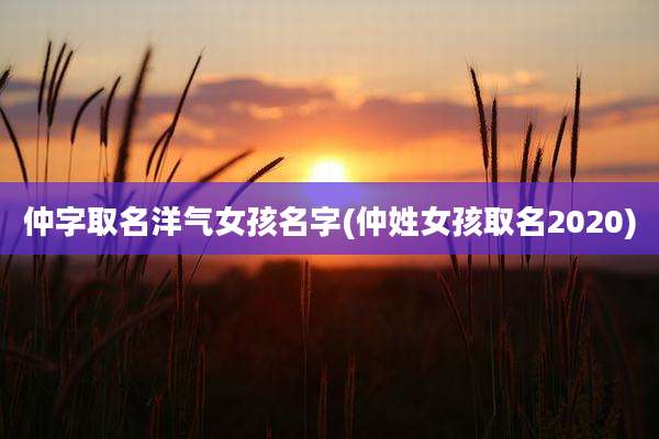 仲字取名洋气女孩名字(仲姓女孩取名2020)