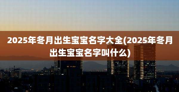 2025年冬月出生宝宝名字大全(2025年冬月出生宝宝名字叫什么)