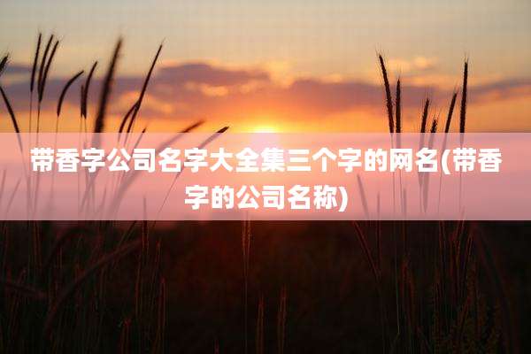 带香字公司名字大全集三个字的网名(带香字的公司名称)