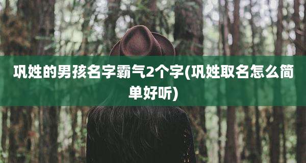 巩姓的男孩名字霸气2个字(巩姓取名怎么简单好听)