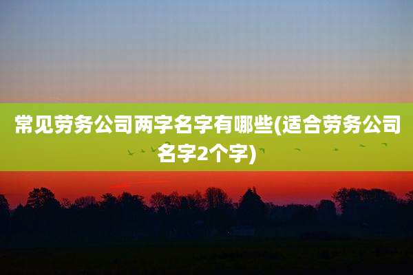 常见劳务公司两字名字有哪些(适合劳务公司名字2个字)
