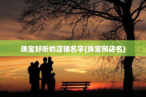 珠宝好听的店铺名字(珠宝网店名)