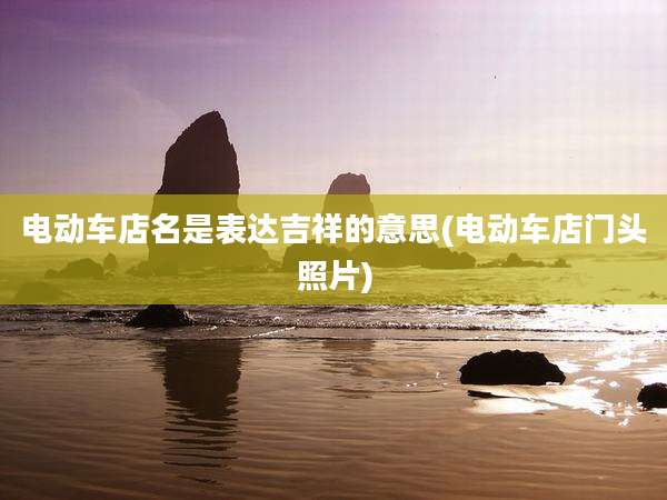 电动车店名是表达吉祥的意思(电动车店门头照片)