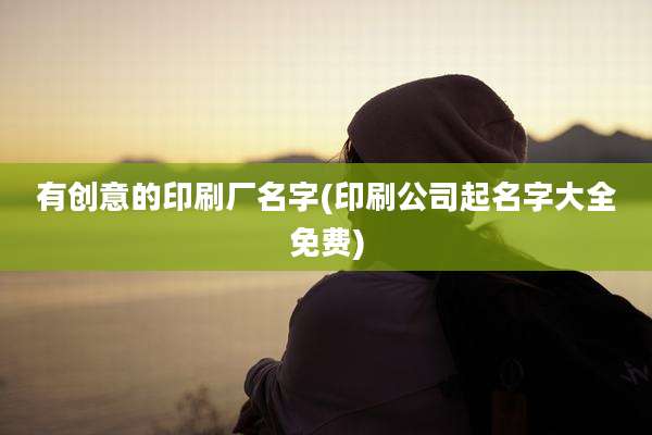 有创意的印刷厂名字(印刷公司起名字大全免费)