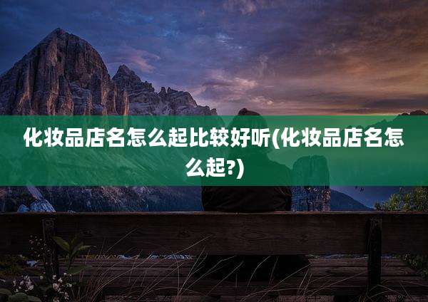 化妆品店名怎么起比较好听(化妆品店名怎么起?)