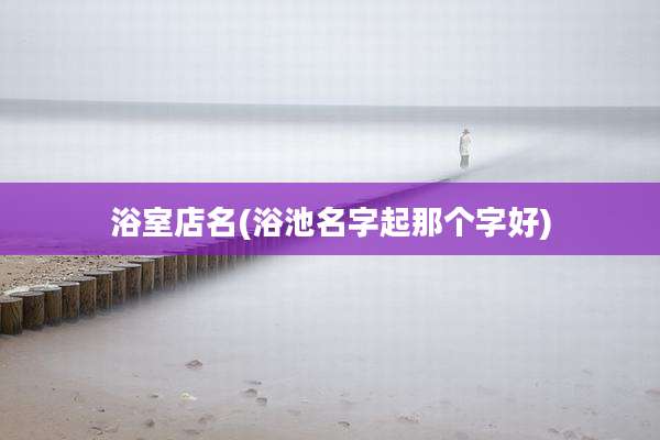 浴室店名(浴池名字起那个字好)