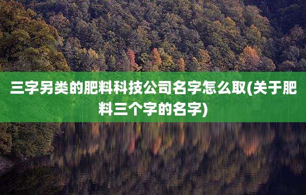三字另类的肥料科技公司名字怎么取(关于肥料三个字的名字)