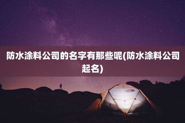 防水涂料公司的名字有那些呢(防水涂料公司起名)