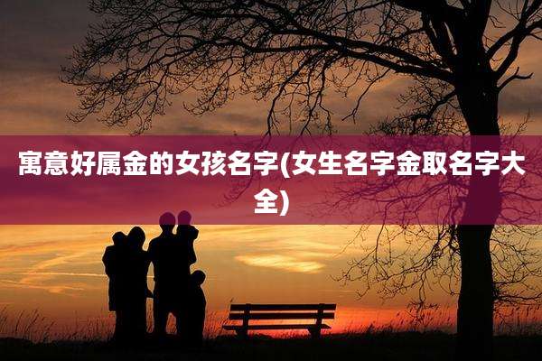 寓意好属金的女孩名字(女生名字金取名字大全)