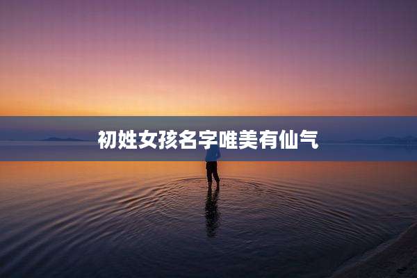 初姓女孩名字唯美有仙气