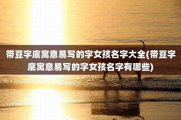 带豆字底寓意易写的字女孩名字大全(带豆字底寓意易写的字女孩名字有哪些)
