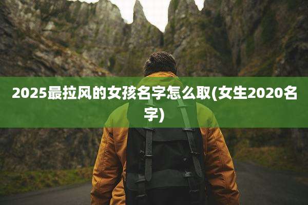 2025最拉风的女孩名字怎么取(女生2020名字)