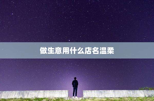 做生意用什么店名温柔