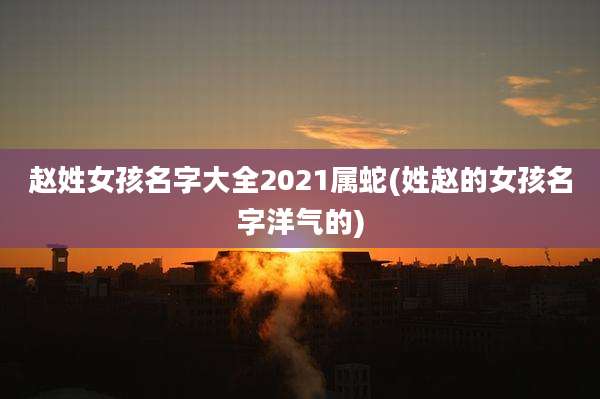 赵姓女孩名字大全2021属蛇(姓赵的女孩名字洋气的)