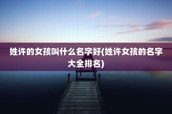 姓许的女孩叫什么名字好(姓许女孩的名字大全排名)