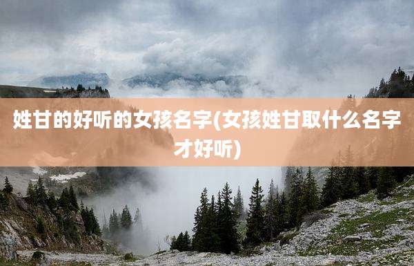 姓甘的好听的女孩名字(女孩姓甘取什么名字才好听)