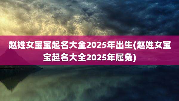 赵姓女宝宝起名大全2025年出生(赵姓女宝宝起名大全2025年属兔)