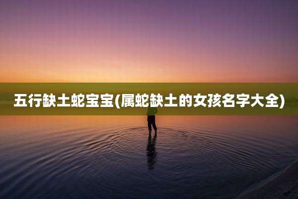 五行缺土蛇宝宝(属蛇缺土的女孩名字大全)