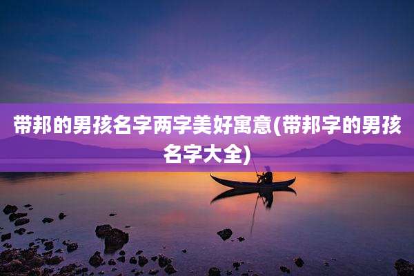 带邦的男孩名字两字美好寓意(带邦字的男孩名字大全)