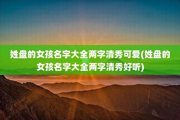 姓盘的女孩名字大全两字清秀可爱(姓盘的女孩名字大全两字清秀好听)