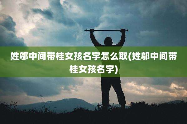 姓邬中间带桂女孩名字怎么取(姓邬中间带桂女孩名字)