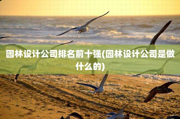 园林设计公司排名前十强(园林设计公司是做什么的)
