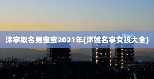沐字取名男宝宝2021年(沐姓名字女孩大全)