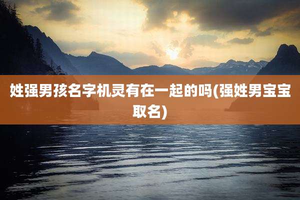 姓强男孩名字机灵有在一起的吗(强姓男宝宝取名)