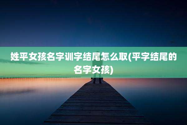姓平女孩名字训字结尾怎么取(平字结尾的名字女孩)