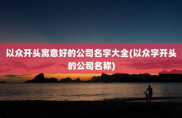 以众开头寓意好的公司名字大全(以众字开头的公司名称)
