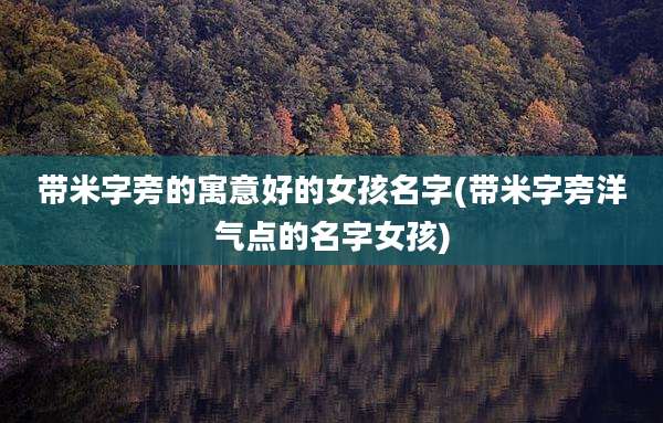 带米字旁的寓意好的女孩名字(带米字旁洋气点的名字女孩)