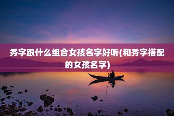 秀字跟什么组合女孩名字好听(和秀字搭配的女孩名字)