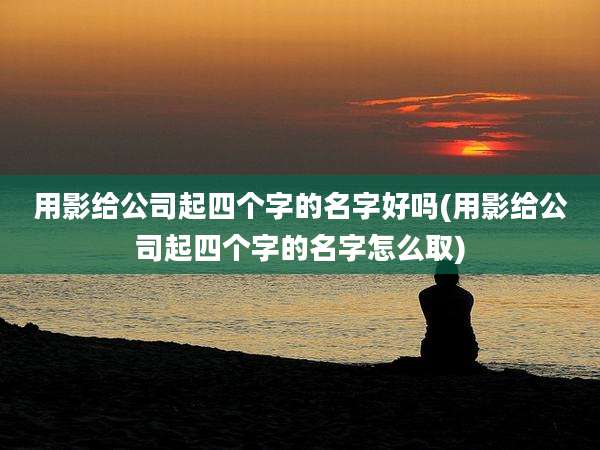 用影给公司起四个字的名字好吗(用影给公司起四个字的名字怎么取)